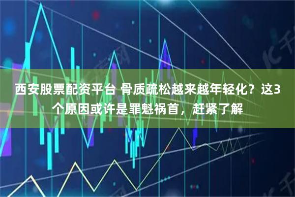 西安股票配资平台 骨质疏松越来越年轻化？这3个原因或许是罪魁祸首，赶紧了解