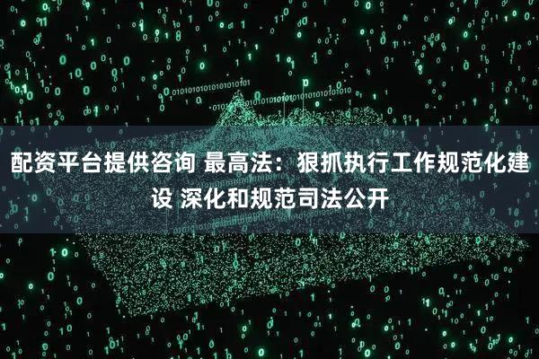配资平台提供咨询 最高法：狠抓执行工作规范化建设 深化和规范司法公开