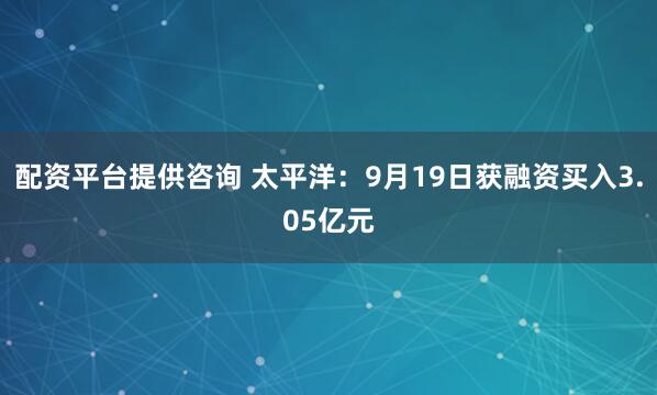 配资平台提供咨询 太平洋：9月19日获融资买入3.05亿元