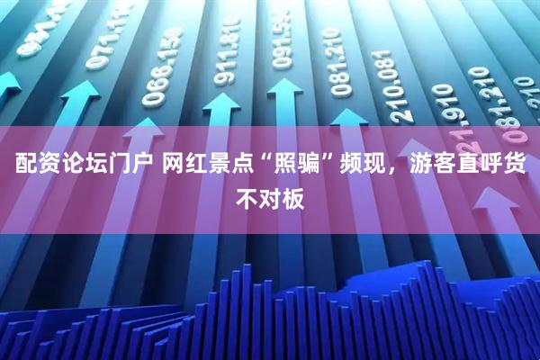 配资论坛门户 网红景点“照骗”频现，游客直呼货不对板