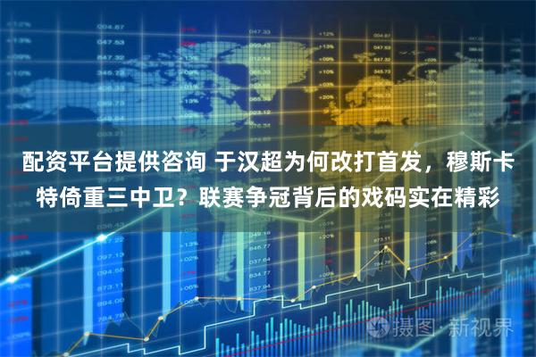 配资平台提供咨询 于汉超为何改打首发，穆斯卡特倚重三中卫？联赛争冠背后的戏码实在精彩