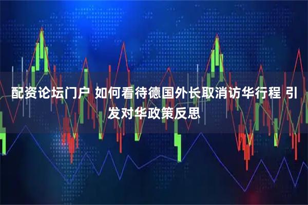 配资论坛门户 如何看待德国外长取消访华行程 引发对华政策反思