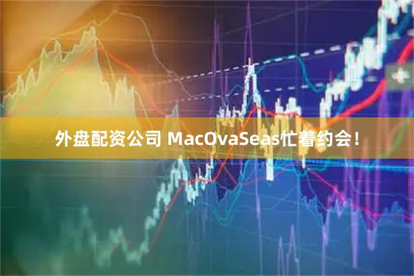 外盘配资公司 MacOvaSeas忙着约会！