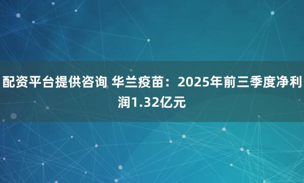 配资平台提供咨询 华兰疫苗：2025年前三季度净利润1.32亿元