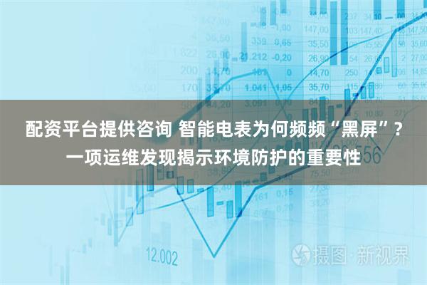 配资平台提供咨询 智能电表为何频频“黑屏”？一项运维发现揭示环境防护的重要性