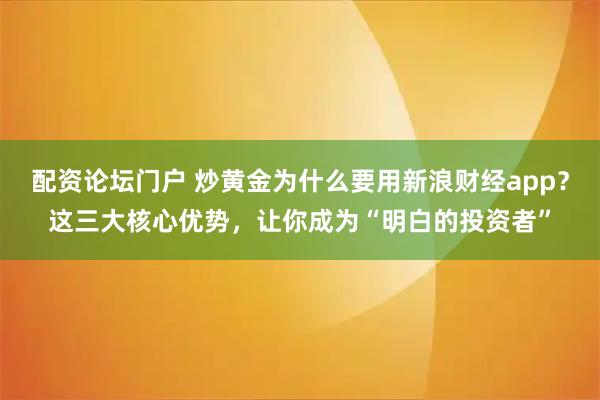 配资论坛门户 炒黄金为什么要用新浪财经app？这三大核心优势，让你成为“明白的投资者”