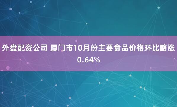 外盘配资公司 厦门市10月份主要食品价格环比略涨0.64%