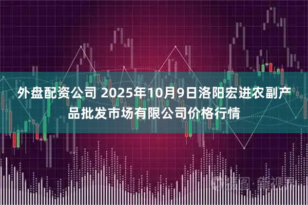 外盘配资公司 2025年10月9日洛阳宏进农副产品批发市场有限公司价格行情