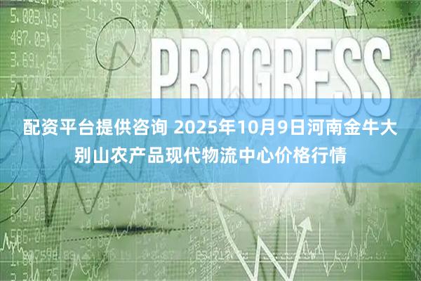 配资平台提供咨询 2025年10月9日河南金牛大别山农产品现代物流中心价格行情