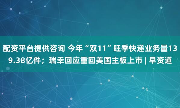 配资平台提供咨询 今年“双11”旺季快递业务量139.38亿件；瑞幸回应重回美国主板上市 | 早资道
