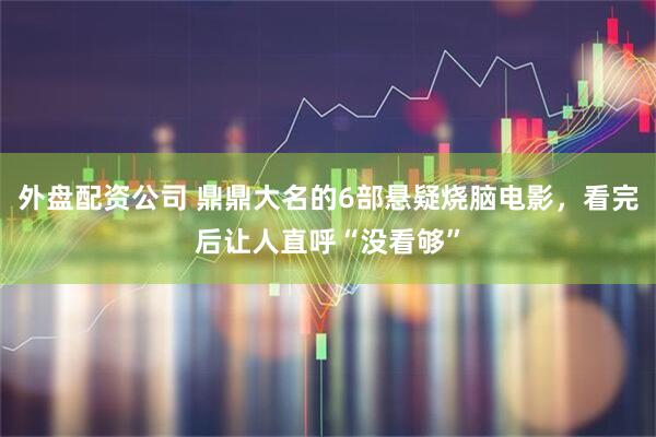 外盘配资公司 鼎鼎大名的6部悬疑烧脑电影，看完后让人直呼“没看够”