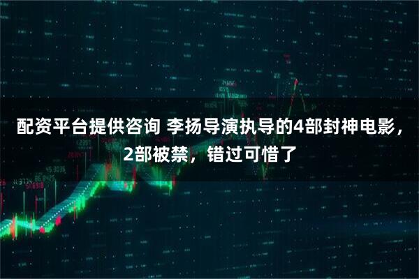 配资平台提供咨询 李扬导演执导的4部封神电影，2部被禁，错过可惜了