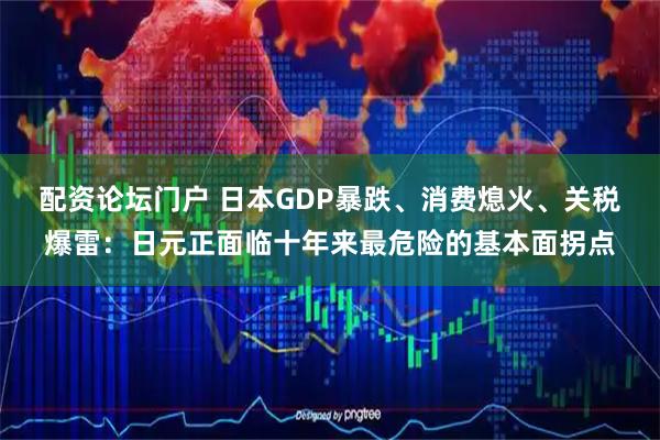 配资论坛门户 日本GDP暴跌、消费熄火、关税爆雷：日元正面临十年来最危险的基本面拐点