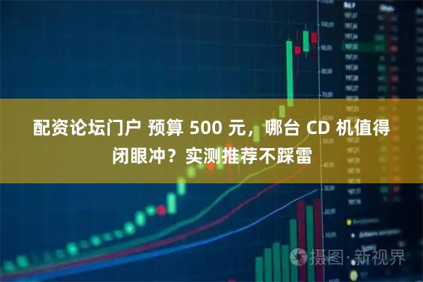 配资论坛门户 预算 500 元，哪台 CD 机值得闭眼冲？实测推荐不踩雷
