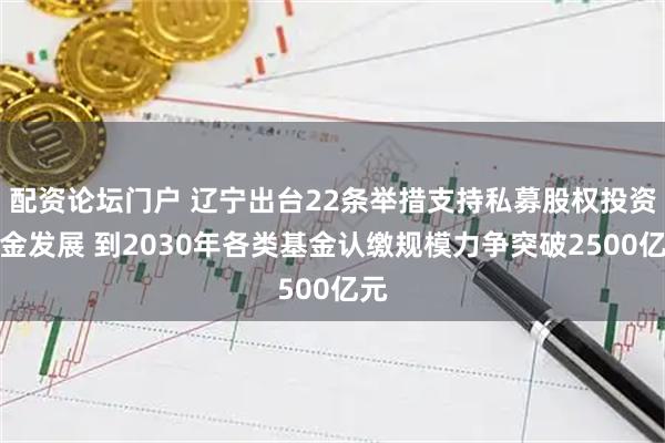 配资论坛门户 辽宁出台22条举措支持私募股权投资基金发展 到2030年各类基金认缴规模力争突破2500亿元
