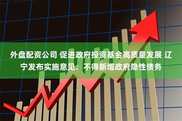 外盘配资公司 促进政府投资基金高质量发展 辽宁发布实施意见：不得新增政府隐性债务