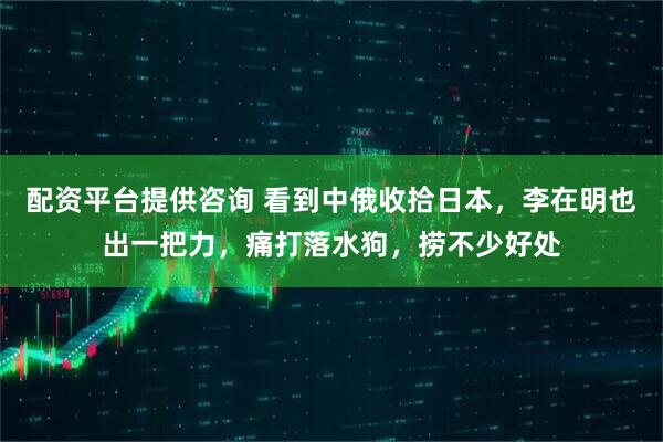 配资平台提供咨询 看到中俄收拾日本，李在明也出一把力，痛打落水狗，捞不少好处