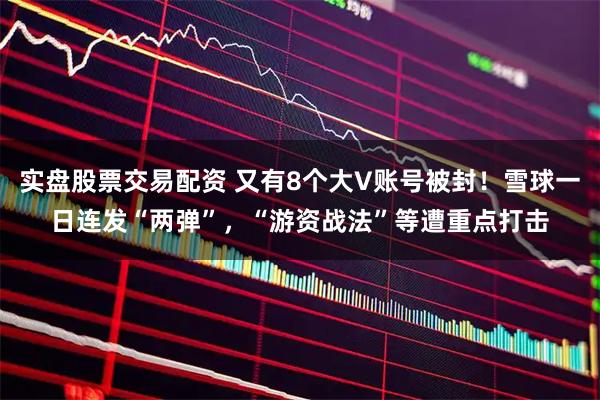 实盘股票交易配资 又有8个大V账号被封！雪球一日连发“两弹”，“游资战法”等遭重点打击