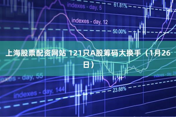 上海股票配资网站 121只A股筹码大换手（1月26日）