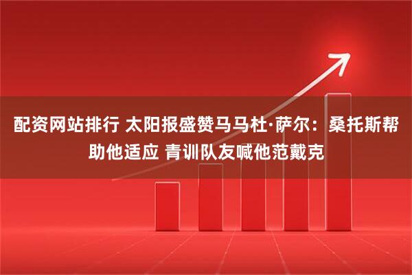 配资网站排行 太阳报盛赞马马杜·萨尔：桑托斯帮助他适应 青训队友喊他范戴克