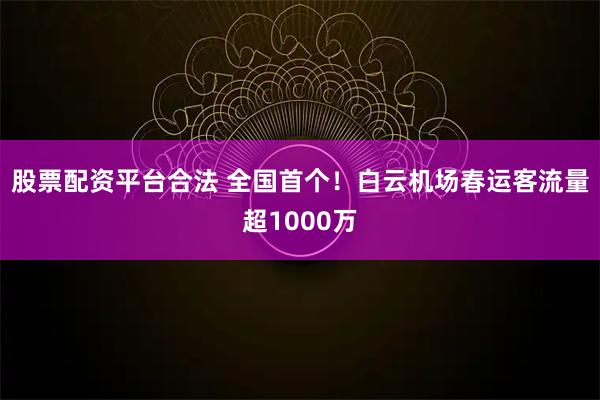 股票配资平台合法 全国首个！白云机场春运客流量超1000万