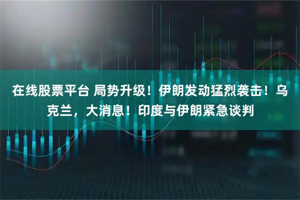 在线股票平台 局势升级！伊朗发动猛烈袭击！乌克兰，大消息！印度与伊朗紧急谈判