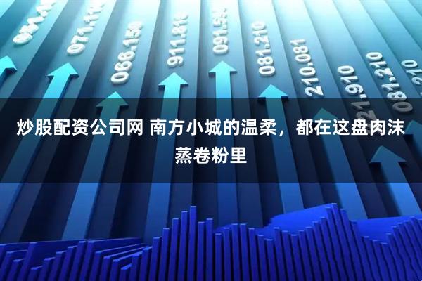 炒股配资公司网 南方小城的温柔，都在这盘肉沫蒸卷粉里