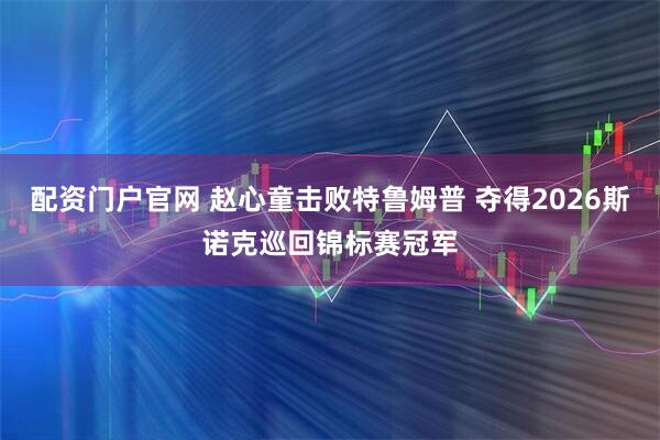 配资门户官网 赵心童击败特鲁姆普 夺得2026斯诺克巡回锦标赛冠军