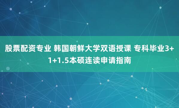股票配资专业 韩国朝鲜大学双语授课 专科毕业3+1+1.5本硕连读申请指南