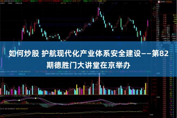 如何炒股 护航现代化产业体系安全建设——第82期德胜门大讲堂在京举办